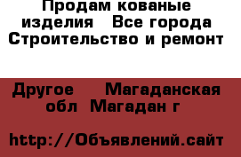 Продам кованые изделия - Все города Строительство и ремонт » Другое   . Магаданская обл.,Магадан г.